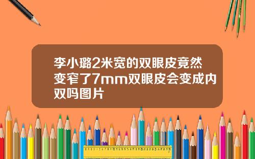 李小璐2米宽的双眼皮竟然变窄了7mm双眼皮会变成内双吗图片