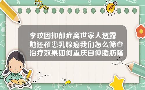 李玟因抑郁症离世家人透露她还罹患乳腺癌我们怎么筛查治疗效果如何重庆自体脂肪隆胸