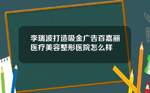 李瑞波打造吸金广告百嘉丽医疗美容整形医院怎么样