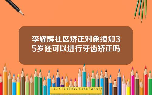 李耀辉社区矫正对象须知35岁还可以进行牙齿矫正吗