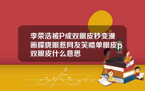 李荣浩被P成双眼皮秒变漫画朦胧眼惹网友笑喷单眼皮p双眼皮什么意思