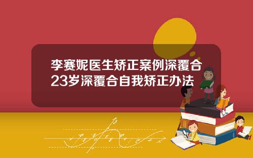 李赛妮医生矫正案例深覆合23岁深覆合自我矫正办法
