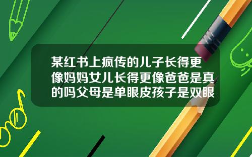 某红书上疯传的儿子长得更像妈妈女儿长得更像爸爸是真的吗父母是单眼皮孩子是双眼皮的概率大吗
