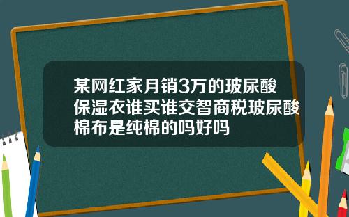 某网红家月销3万的玻尿酸保湿衣谁买谁交智商税玻尿酸棉布是纯棉的吗好吗