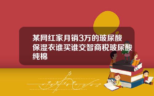 某网红家月销3万的玻尿酸保湿衣谁买谁交智商税玻尿酸纯棉