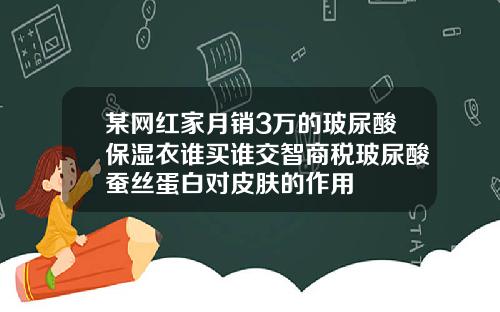 某网红家月销3万的玻尿酸保湿衣谁买谁交智商税玻尿酸蚕丝蛋白对皮肤的作用