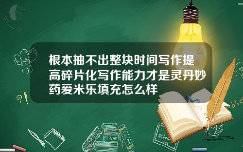 根本抽不出整块时间写作提高碎片化写作能力才是灵丹妙药爱米乐填充怎么样