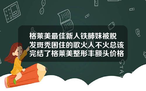 格莱美最佳新人铁肺妹被脱发斑秃困住的歌火人不火总该完结了格莱美整形丰额头价格