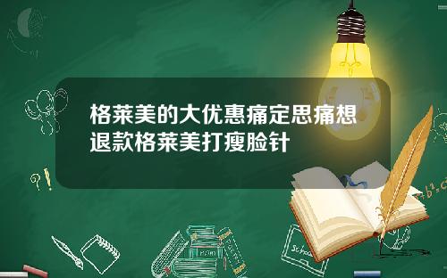 格莱美的大优惠痛定思痛想退款格莱美打瘦脸针