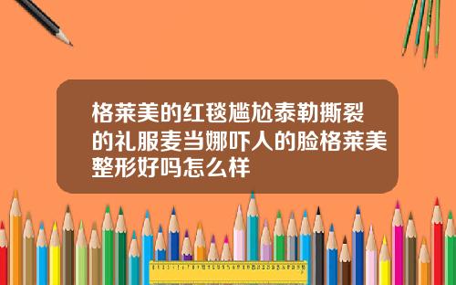 格莱美的红毯尴尬泰勒撕裂的礼服麦当娜吓人的脸格莱美整形好吗怎么样
