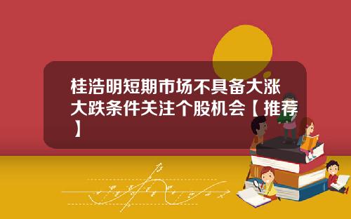 桂浩明短期市场不具备大涨大跌条件关注个股机会【推荐】