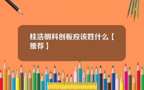 桂浩明科创板应该姓什么【推荐】