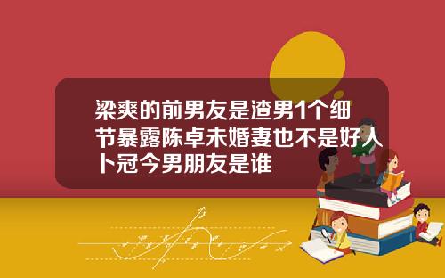 梁爽的前男友是渣男1个细节暴露陈卓未婚妻也不是好人卜冠今男朋友是谁