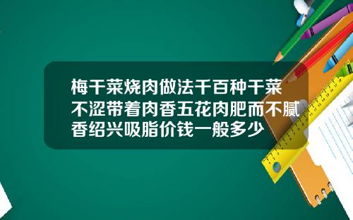 梅干菜烧肉做法千百种干菜不涩带着肉香五花肉肥而不腻香绍兴吸脂价钱一般多少