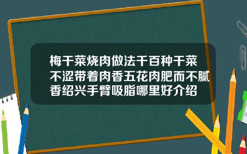 梅干菜烧肉做法千百种干菜不涩带着肉香五花肉肥而不腻香绍兴手臂吸脂哪里好介绍