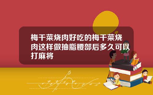 梅干菜烧肉好吃的梅干菜烧肉这样做抽脂腰部后多久可以打麻将