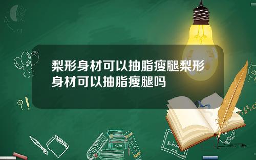 梨形身材可以抽脂瘦腿梨形身材可以抽脂瘦腿吗