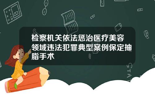 检察机关依法惩治医疗美容领域违法犯罪典型案例保定抽脂手术