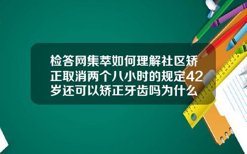 检答网集萃如何理解社区矫正取消两个八小时的规定42岁还可以矫正牙齿吗为什么