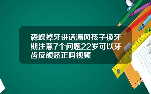 森蝶掉牙讲话漏风孩子换牙期注意7个问题22岁可以牙齿反颌矫正吗视频