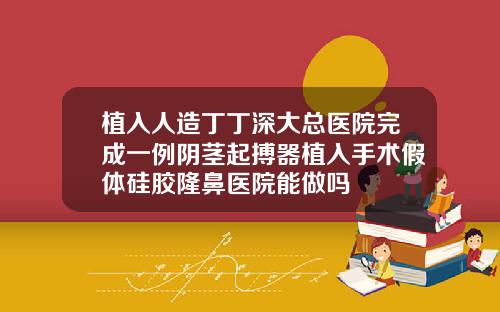 植入人造丁丁深大总医院完成一例阴茎起搏器植入手术假体硅胶隆鼻医院能做吗