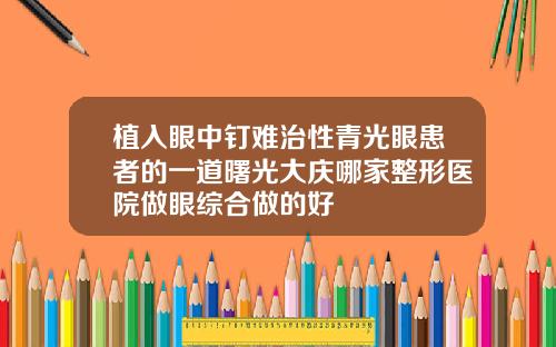 植入眼中钉难治性青光眼患者的一道曙光大庆哪家整形医院做眼综合做的好