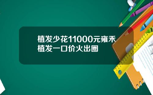 植发少花11000元雍禾植发一口价火出圈