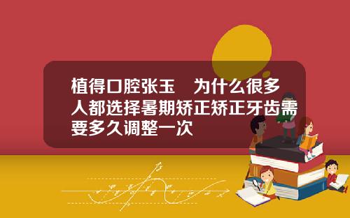 植得口腔张玉璟为什么很多人都选择暑期矫正矫正牙齿需要多久调整一次