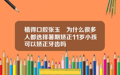 植得口腔张玉璟为什么很多人都选择暑期矫正11岁小孩可以矫正牙齿吗