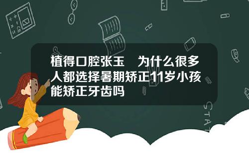 植得口腔张玉璟为什么很多人都选择暑期矫正11岁小孩能矫正牙齿吗