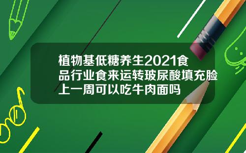 植物基低糖养生2021食品行业食来运转玻尿酸填充脸上一周可以吃牛肉面吗