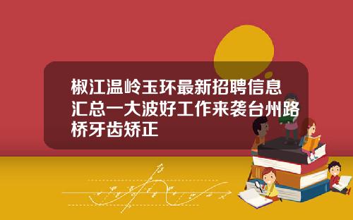 椒江温岭玉环最新招聘信息汇总一大波好工作来袭台州路桥牙齿矫正