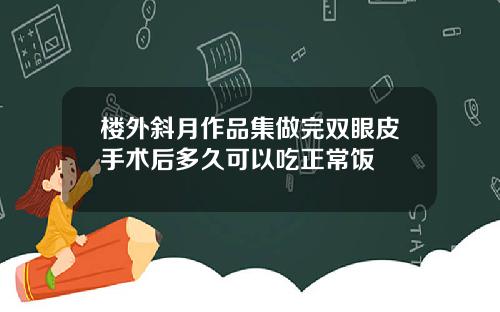 楼外斜月作品集做完双眼皮手术后多久可以吃正常饭