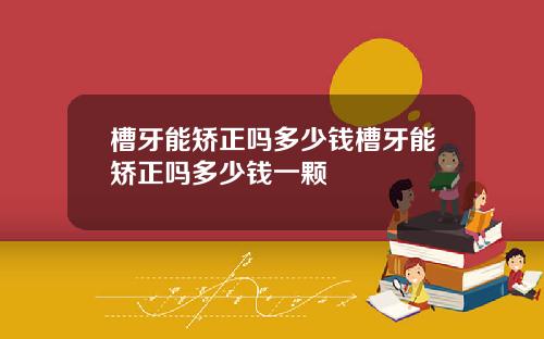 槽牙能矫正吗多少钱槽牙能矫正吗多少钱一颗