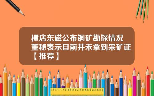 横店东磁公布铜矿勘探情况董秘表示目前并未拿到采矿证【推荐】