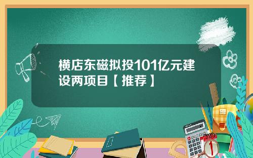 横店东磁拟投101亿元建设两项目【推荐】