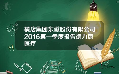 横店集团东磁股份有限公司2016第一季度报告德力康医疗