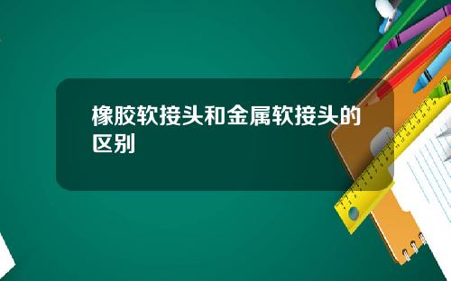 橡胶软接头和金属软接头的区别