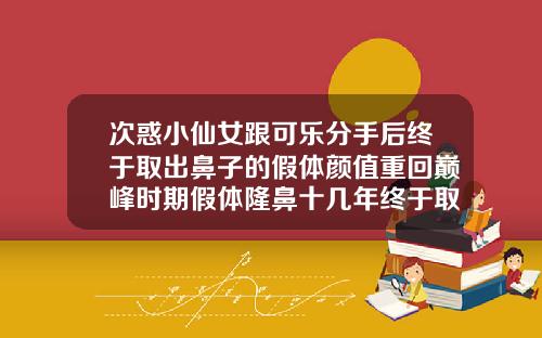 次惑小仙女跟可乐分手后终于取出鼻子的假体颜值重回巅峰时期假体隆鼻十几年终于取出来了