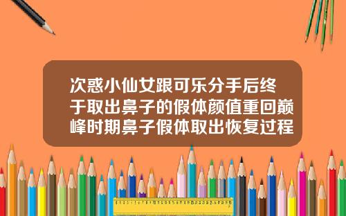次惑小仙女跟可乐分手后终于取出鼻子的假体颜值重回巅峰时期鼻子假体取出恢复过程