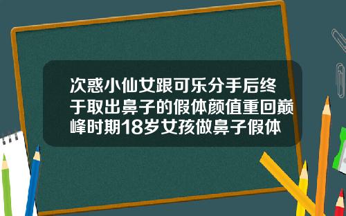 次惑小仙女跟可乐分手后终于取出鼻子的假体颜值重回巅峰时期18岁女孩做鼻子假体可以吗视频