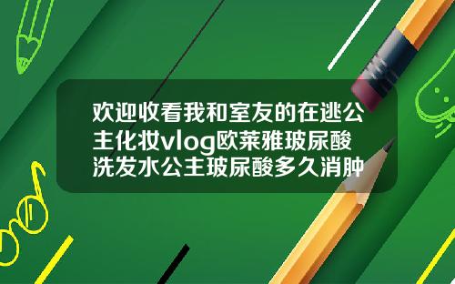 欢迎收看我和室友的在逃公主化妆vlog欧莱雅玻尿酸洗发水公主玻尿酸多久消肿