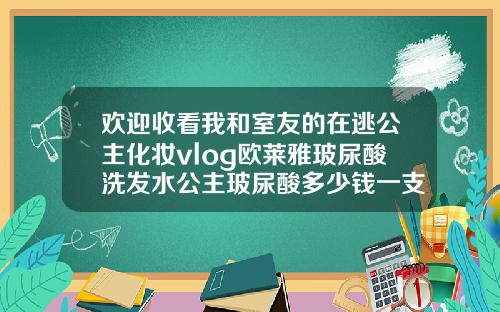 欢迎收看我和室友的在逃公主化妆vlog欧莱雅玻尿酸洗发水公主玻尿酸多少钱一支长效吗