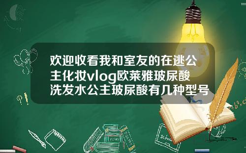 欢迎收看我和室友的在逃公主化妆vlog欧莱雅玻尿酸洗发水公主玻尿酸有几种型号