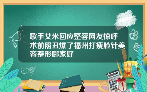 歌手艾米回应整容网友惊呼术前照丑爆了福州打瘦脸针美容整形哪家好
