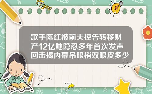 歌手陈红被前夫控告转移财产12亿她隐忍多年首次发声回击揭内幕吊眼梢双眼皮多少钱