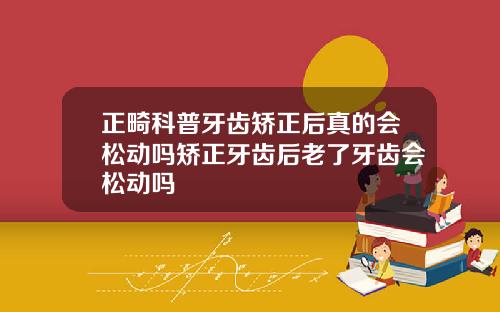 正畸科普牙齿矫正后真的会松动吗矫正牙齿后老了牙齿会松动吗