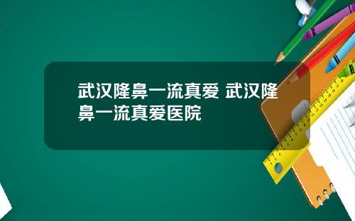 武汉隆鼻一流真爱 武汉隆鼻一流真爱医院