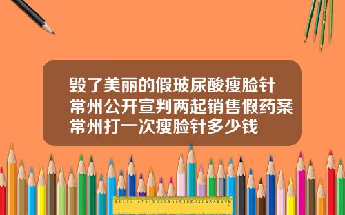 毁了美丽的假玻尿酸瘦脸针常州公开宣判两起销售假药案常州打一次瘦脸针多少钱