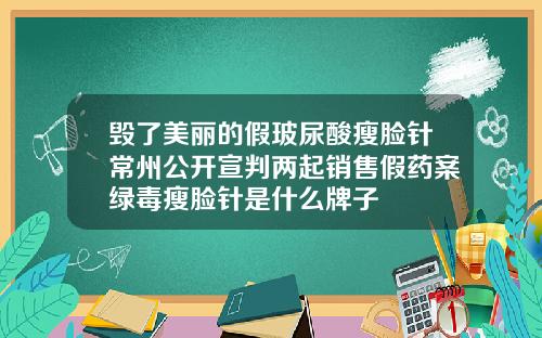 毁了美丽的假玻尿酸瘦脸针常州公开宣判两起销售假药案绿毒瘦脸针是什么牌子